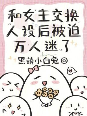 和女主交换人设后,被迫万人迷了